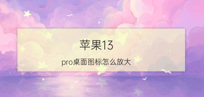 苹果13 pro桌面图标怎么放大 iphone 13图标变小？